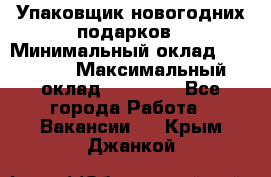 Упаковщик новогодних подарков › Минимальный оклад ­ 38 000 › Максимальный оклад ­ 50 000 - Все города Работа » Вакансии   . Крым,Джанкой